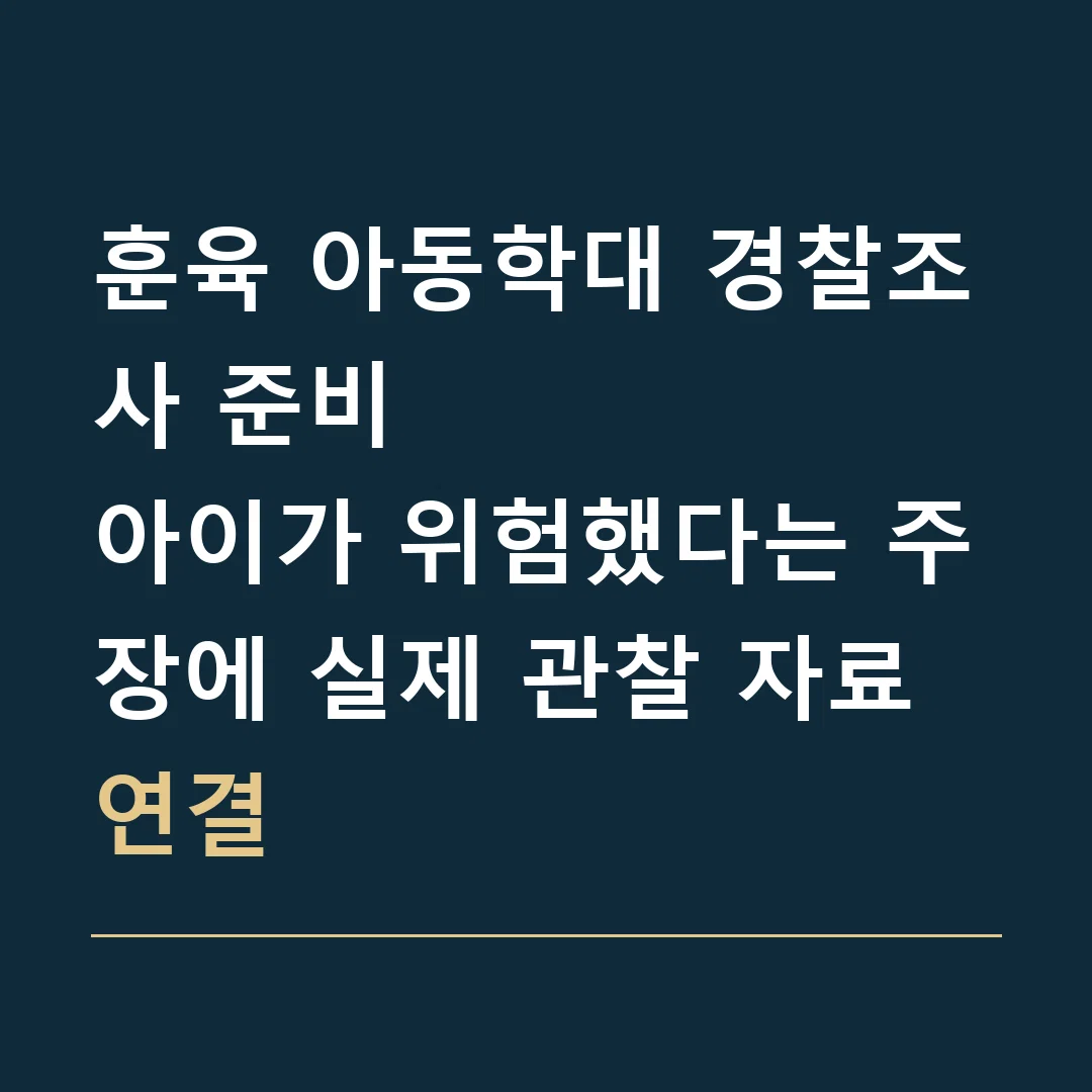 훈육 아동학대 경찰조사 준비 · 아이가 위험했다는 주장에 실제 관찰 자료 연결
