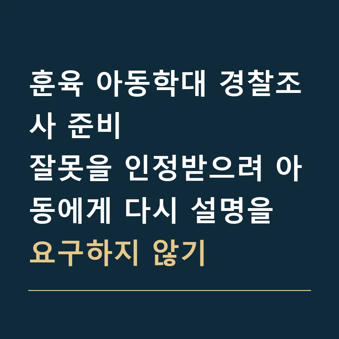 훈육 아동학대 경찰조사 준비 · 잘못을 인정받으려 아동에게 다시 설명을 요구하지 않기