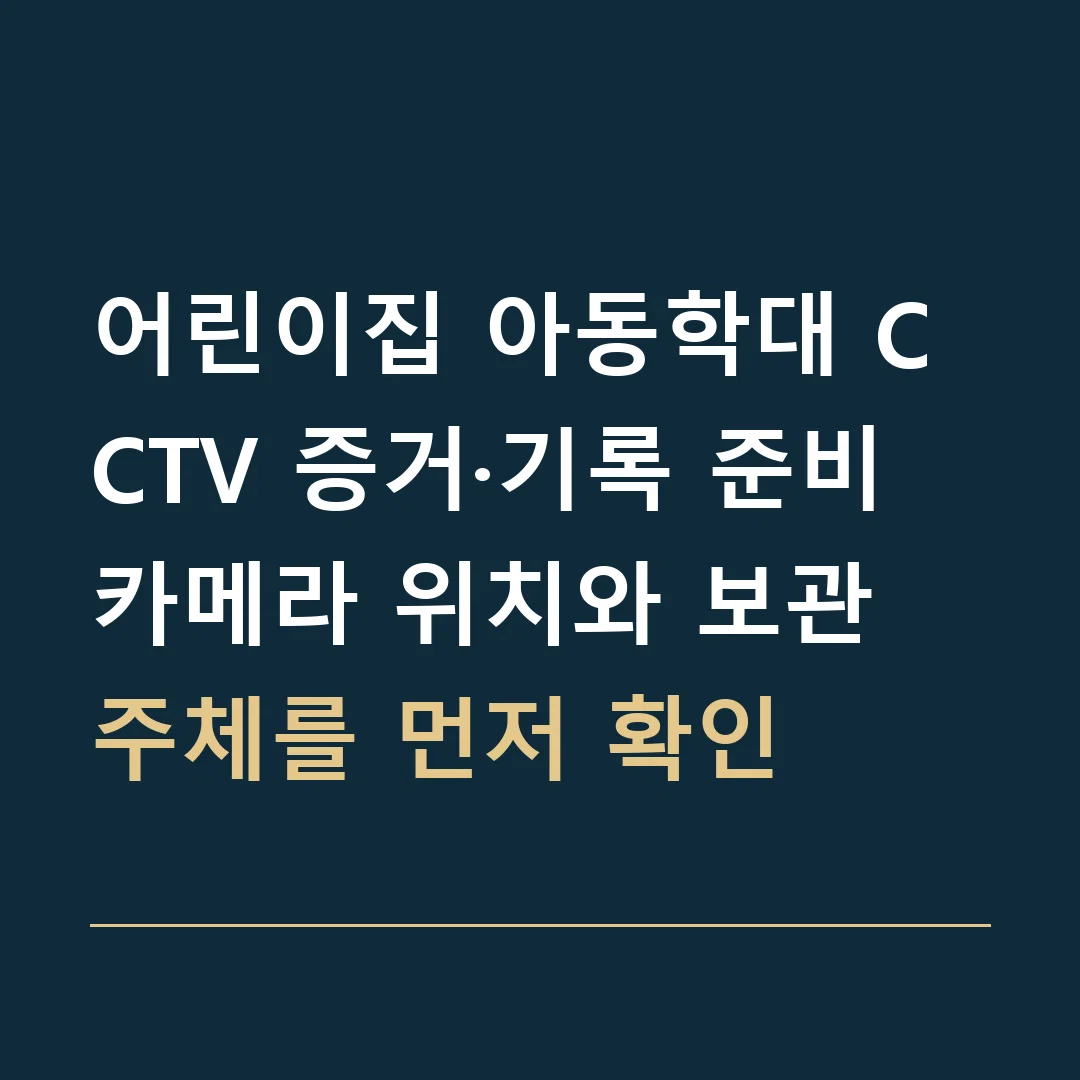 어린이집 아동학대 CCTV 증거·기록 준비 · 카메라 위치와 보관 주체를 먼저 확인