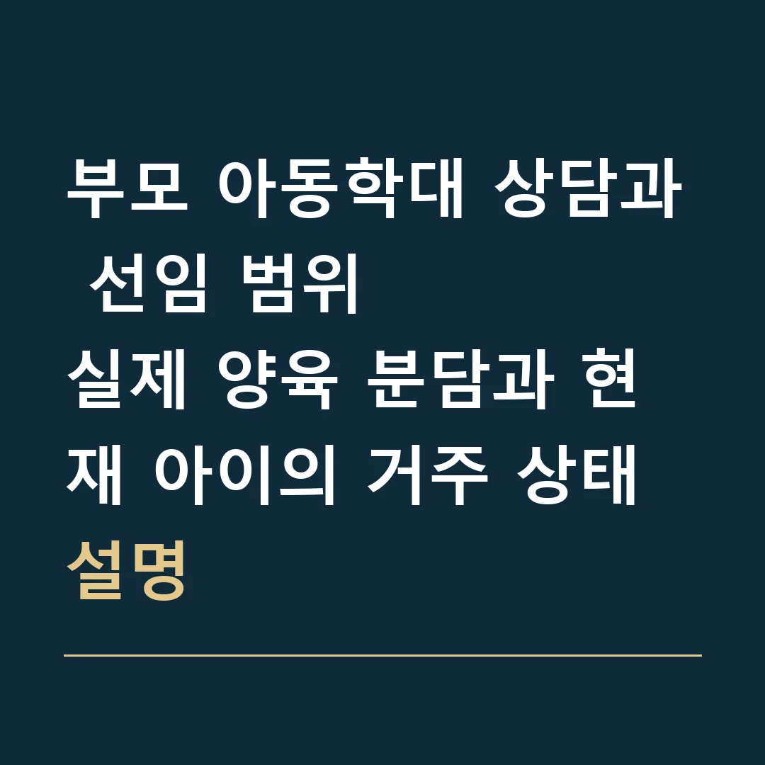 부모 아동학대 상담과 선임 범위 · 실제 양육 분담과 현재 아이의 거주 상태 설명
