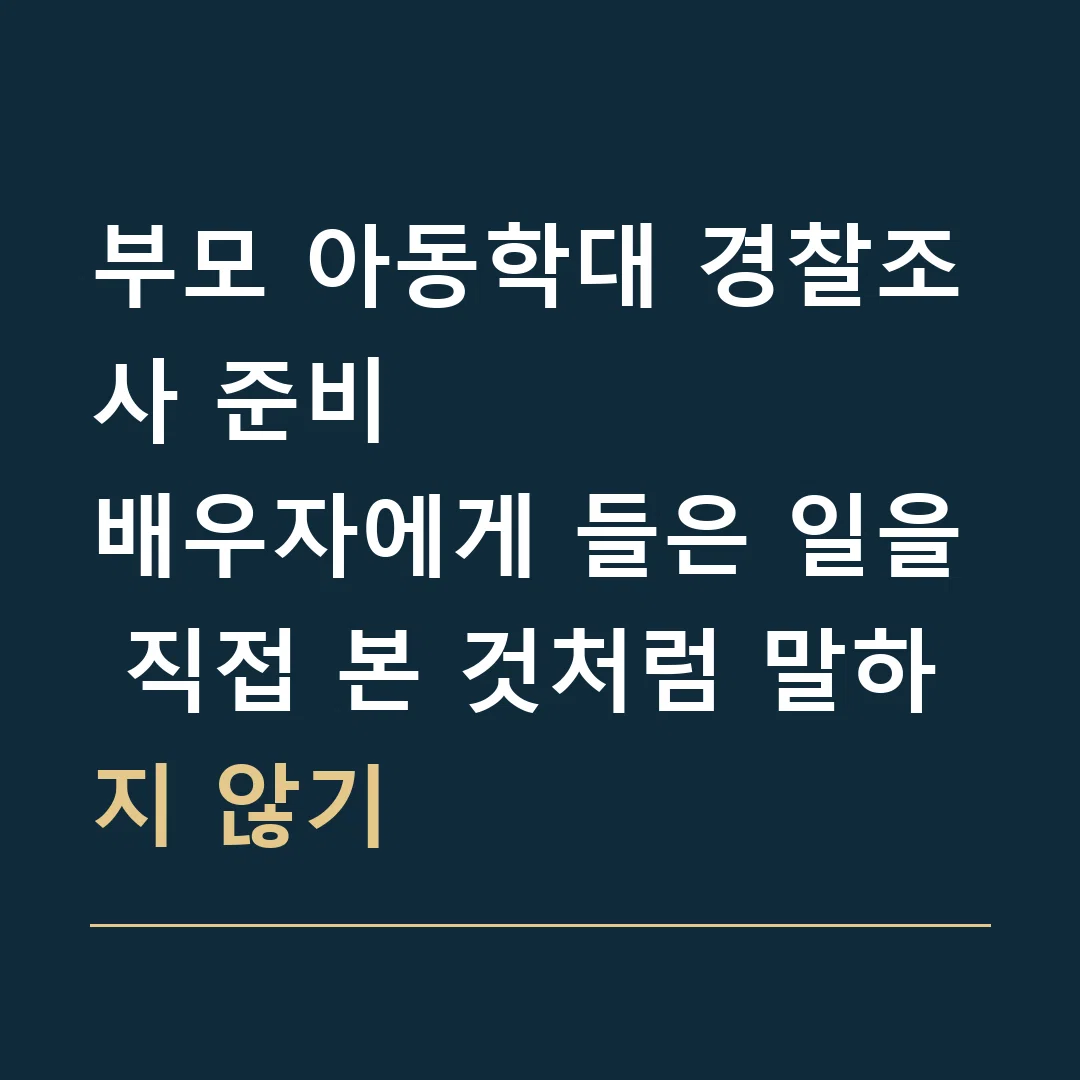 부모 아동학대 경찰조사 준비 · 배우자에게 들은 일을 직접 본 것처럼 말하지 않기