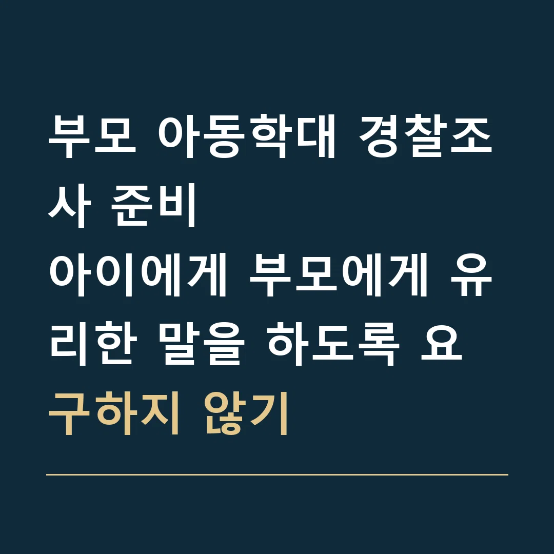 부모 아동학대 경찰조사 준비 · 아이에게 부모에게 유리한 말을 하도록 요구하지 않기