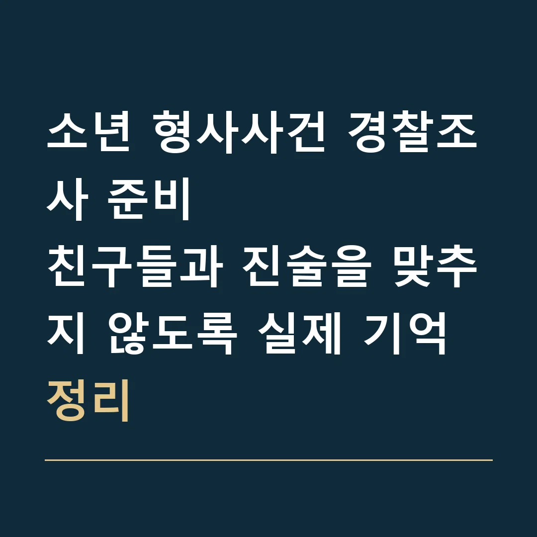 소년 형사사건 경찰조사 준비 · 친구들과 진술을 맞추지 않도록 실제 기억 정리