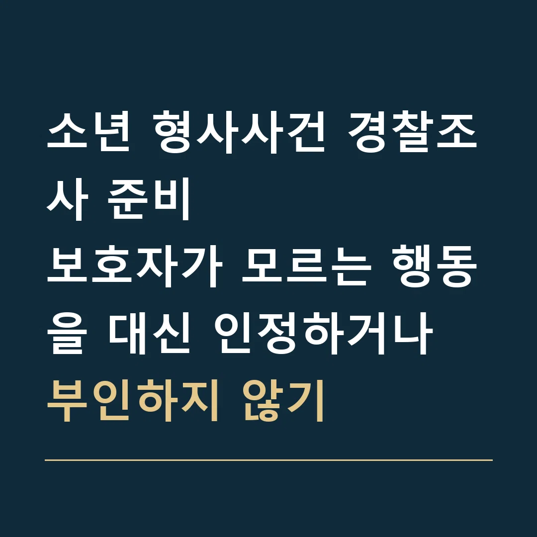 소년 형사사건 경찰조사 준비 · 보호자가 모르는 행동을 대신 인정하거나 부인하지 않기