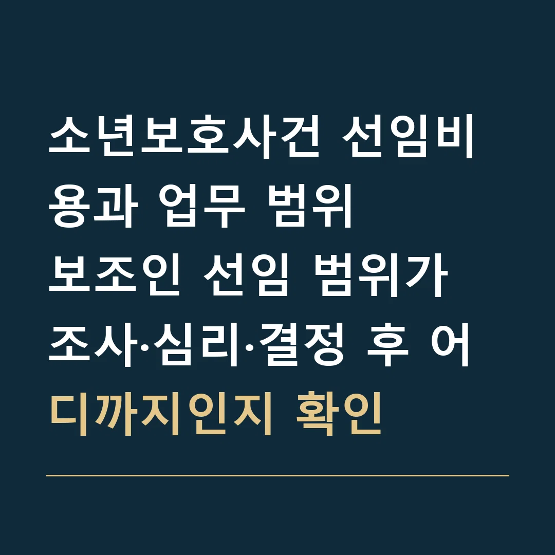 소년보호사건 선임비용과 업무 범위 · 보조인 선임 범위가 조사·심리·결정 후 어디까지인지 확인