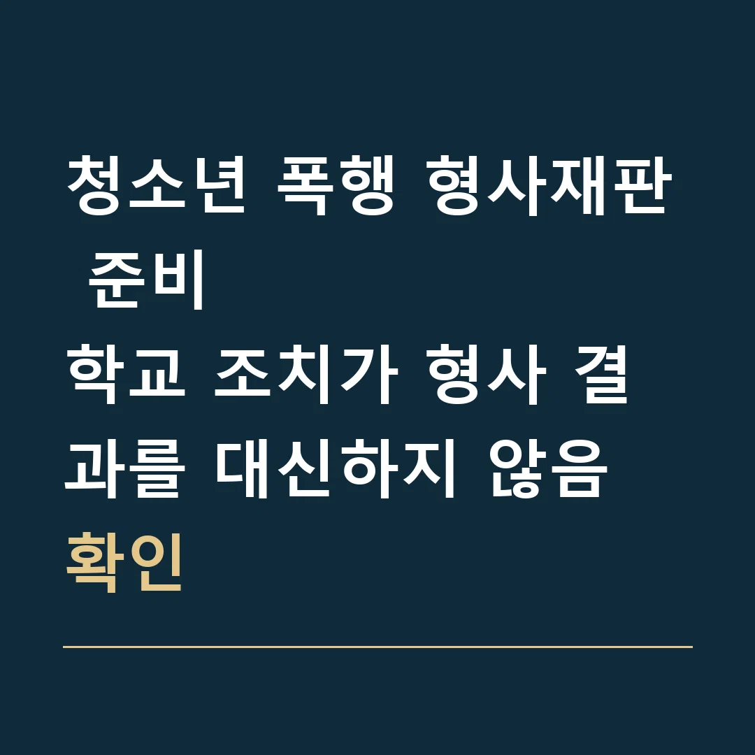청소년 폭행 형사재판 준비 · 학교 조치가 형사 결과를 대신하지 않음 확인