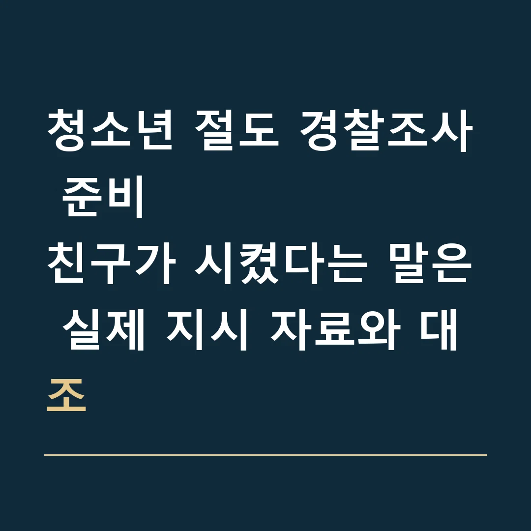 청소년 절도 경찰조사 준비 · 친구가 시켰다는 말은 실제 지시 자료와 대조