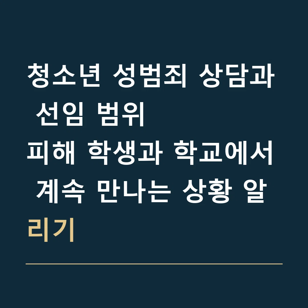 청소년 성범죄 상담과 선임 범위 · 피해 학생과 학교에서 계속 만나는 상황 알리기