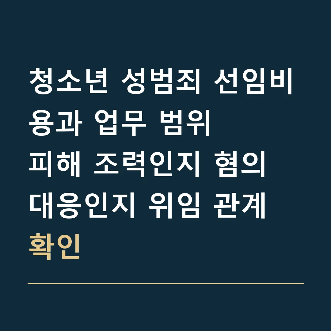 청소년 성범죄 선임비용과 업무 범위 · 피해 조력인지 혐의 대응인지 위임 관계 확인