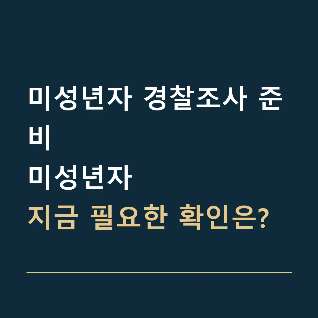 미성년자 경찰조사 준비 · 미성년자
지금 필요한 확인은?