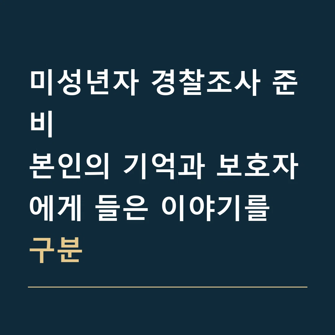 미성년자 경찰조사 준비 · 본인의 기억과 보호자에게 들은 이야기를 구분