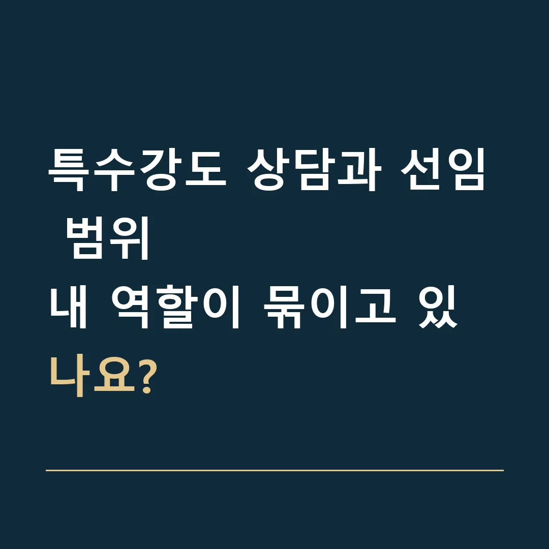 특수강도 상담과 선임 범위 · 내 역할이 묶이고 있나요?