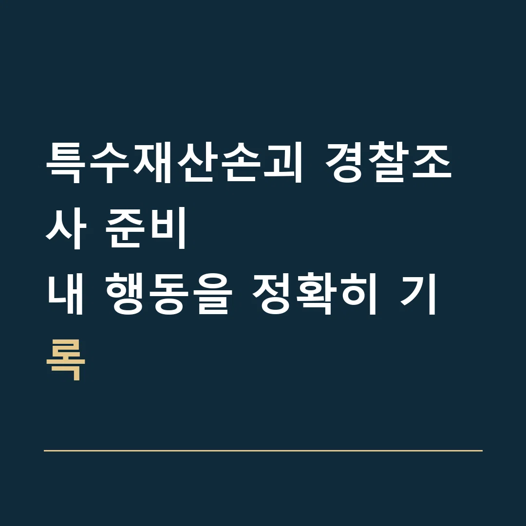 특수재산손괴 경찰조사 준비 · 내 행동을 정확히 기록