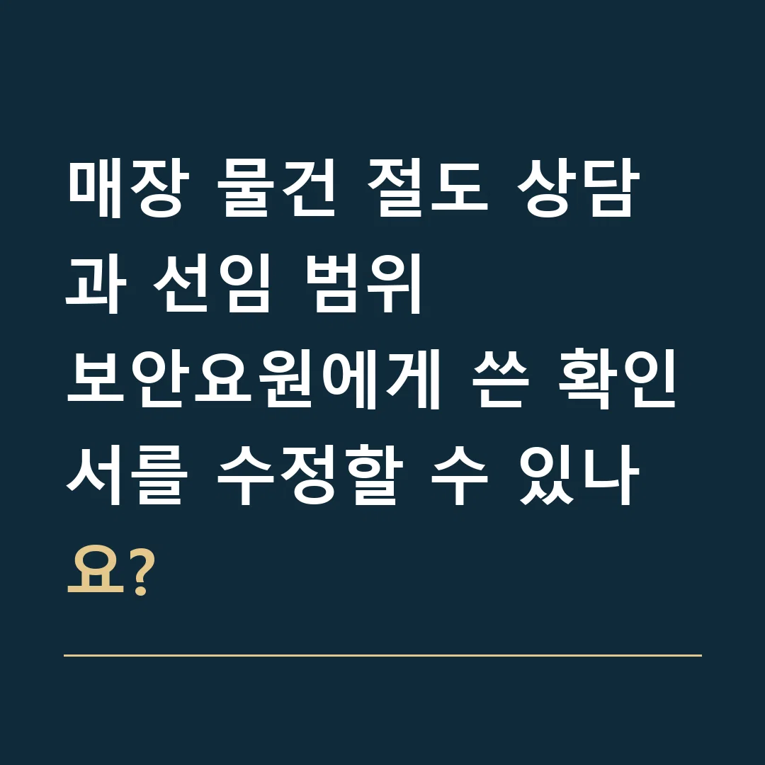 매장 물건 절도 상담과 선임 범위 · 보안요원에게 쓴 확인서를 수정할 수 있나요?