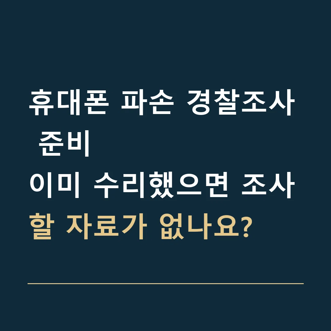 휴대폰 파손 경찰조사 준비 · 이미 수리했으면 조사할 자료가 없나요?