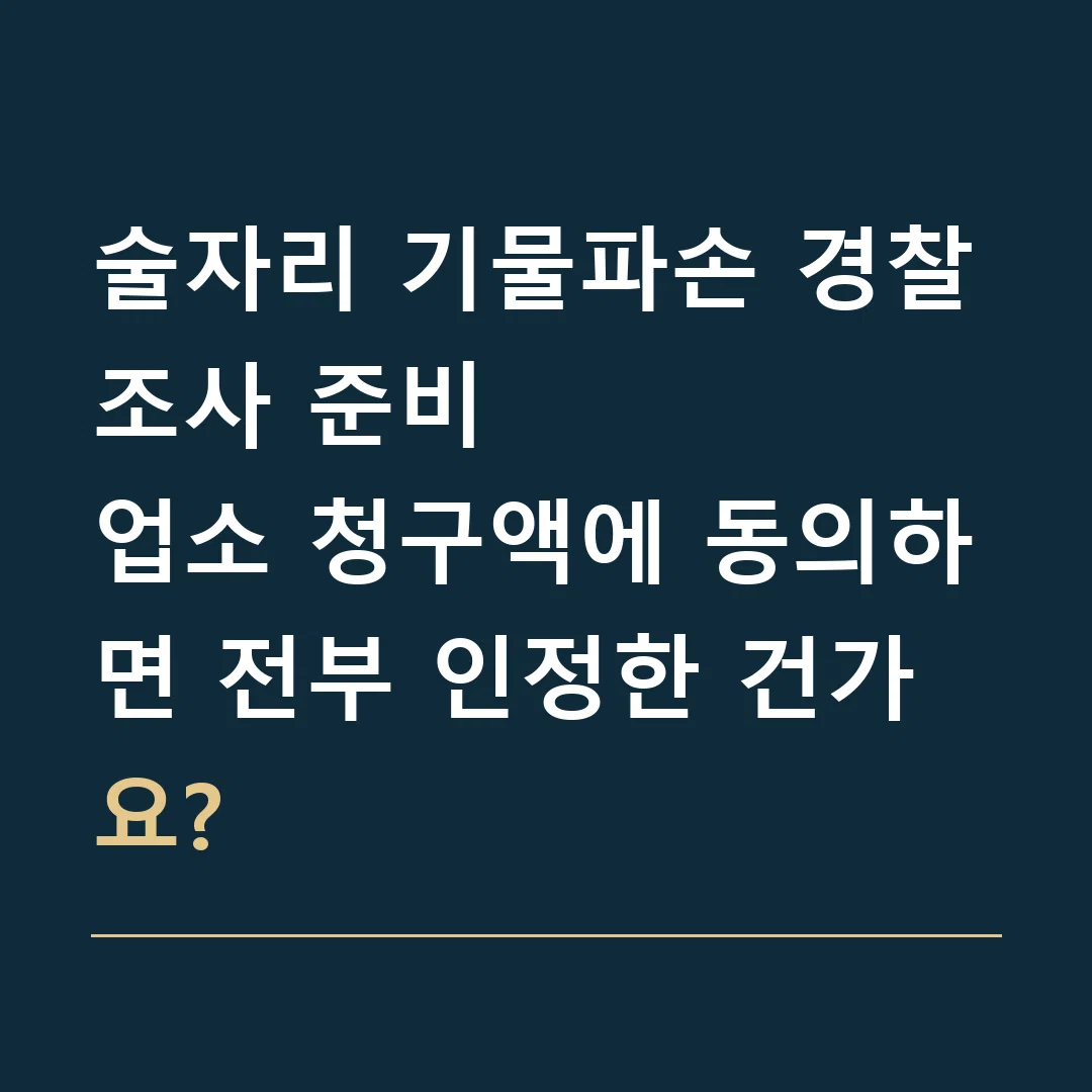 술자리 기물파손 경찰조사 준비 · 업소 청구액에 동의하면 전부 인정한 건가요?