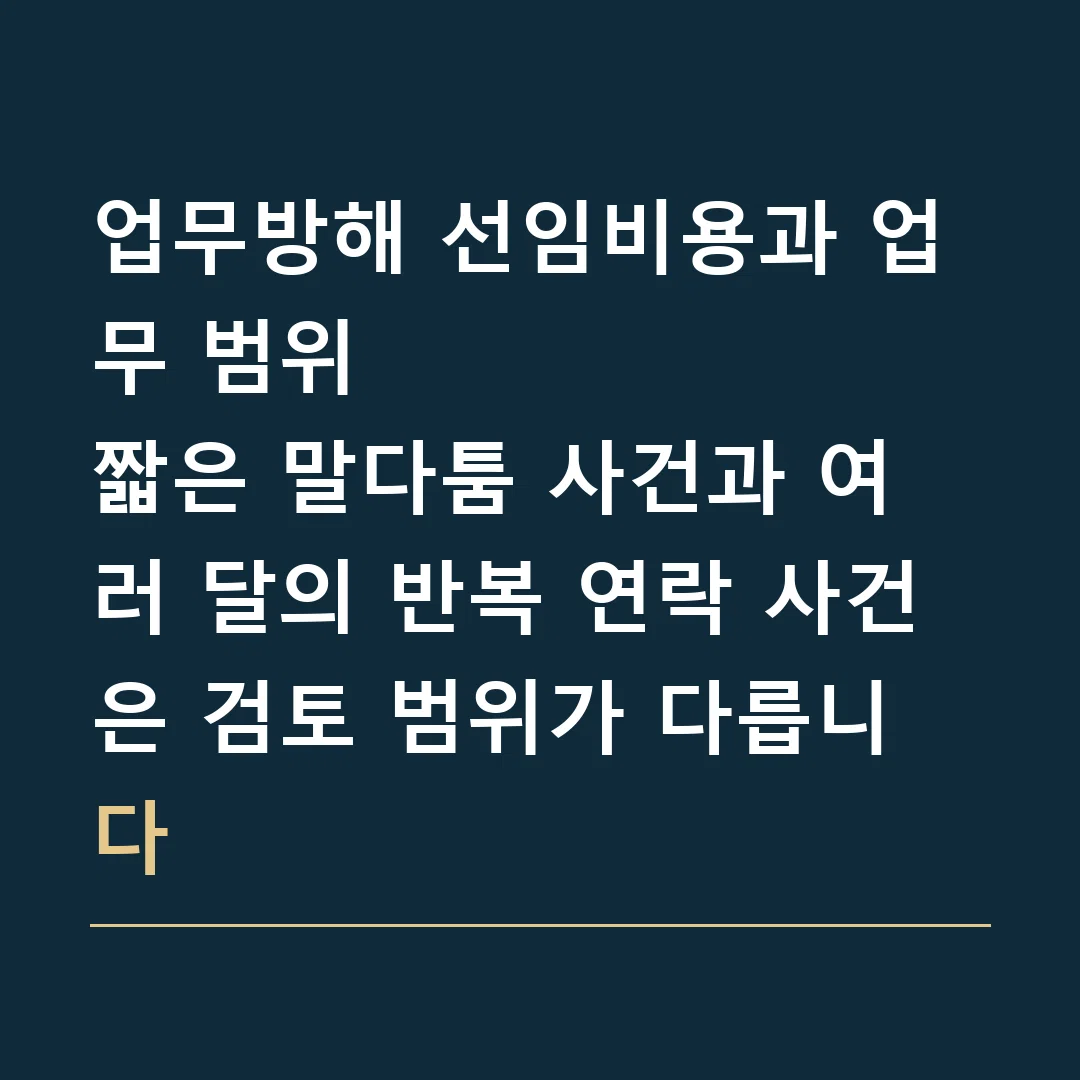 업무방해 선임비용과 업무 범위 · 짧은 말다툼 사건과 여러 달의 반복 연락 사건은 검토 범위가 다릅니다