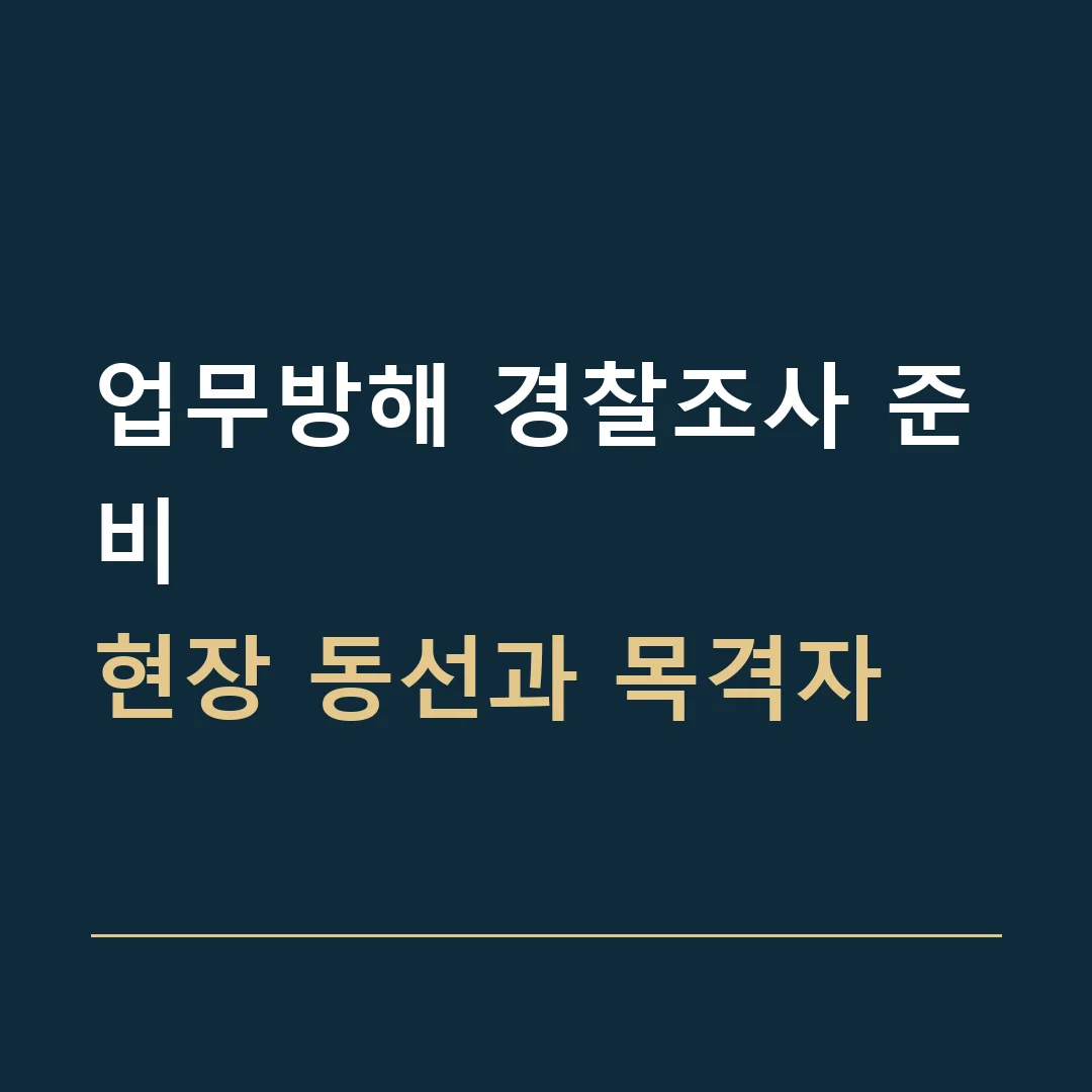 업무방해 경찰조사 준비 · 현장 동선과 목격자