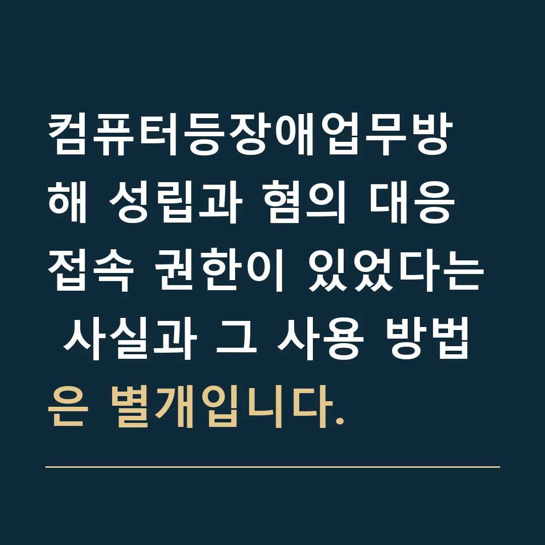 컴퓨터등장애업무방해 성립과 혐의 대응 · 접속 권한이 있었다는 사실과 그 사용 방법은 별개입니다.