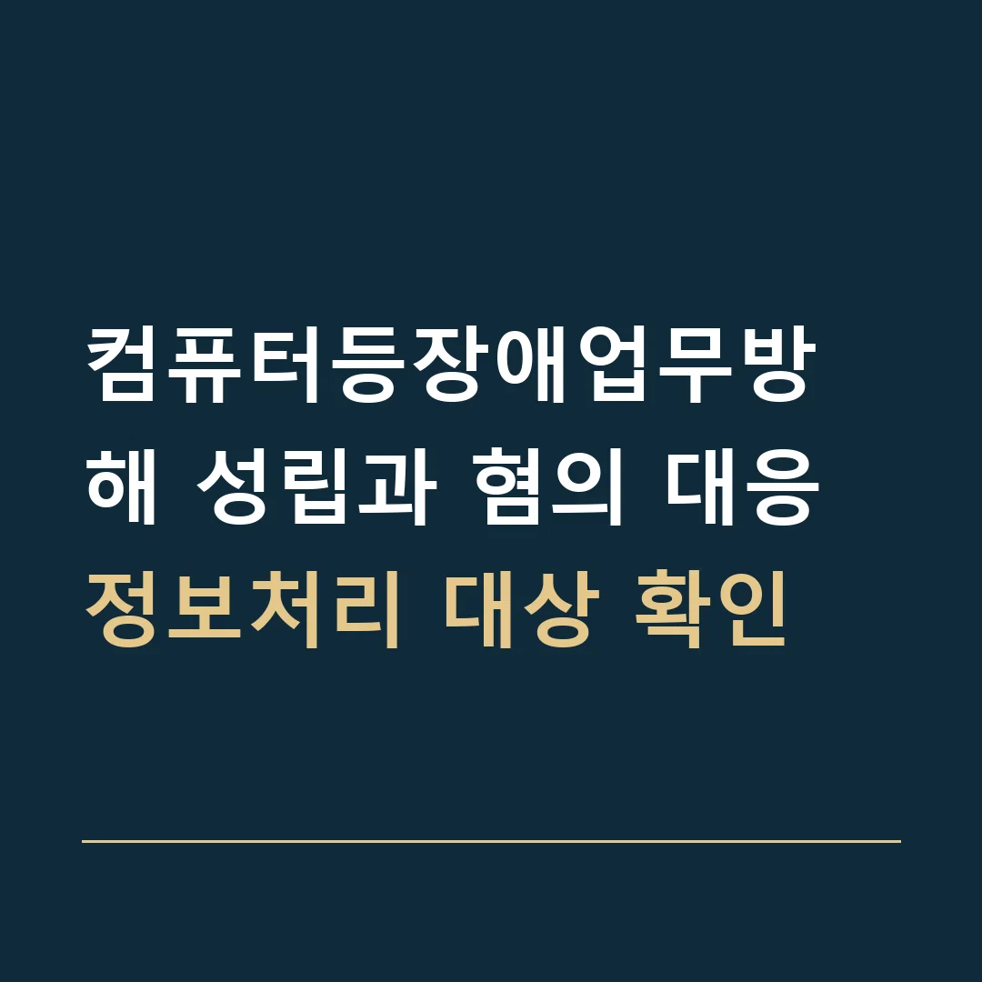 컴퓨터등장애업무방해 성립과 혐의 대응 · 정보처리 대상 확인