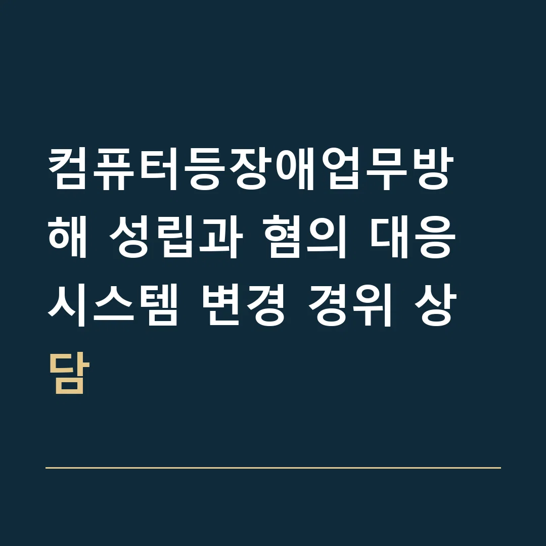 컴퓨터등장애업무방해 성립과 혐의 대응 · 시스템 변경 경위 상담
