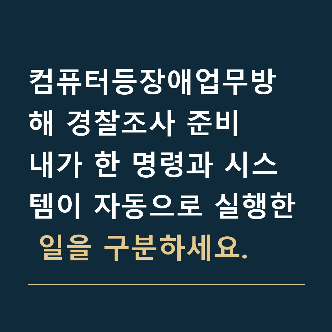 컴퓨터등장애업무방해 경찰조사 준비 · 내가 한 명령과 시스템이 자동으로 실행한 일을 구분하세요.