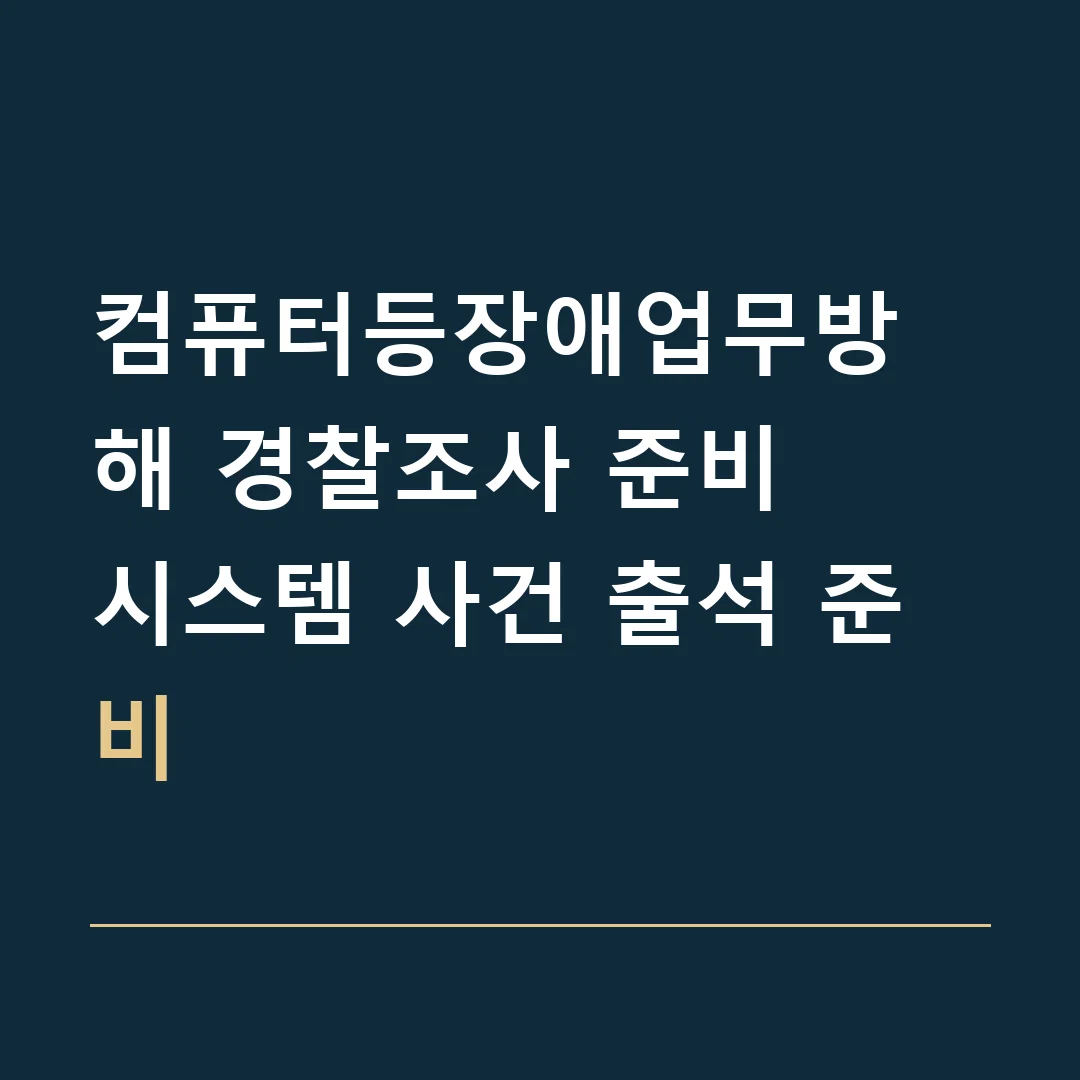컴퓨터등장애업무방해 경찰조사 준비 · 시스템 사건 출석 준비