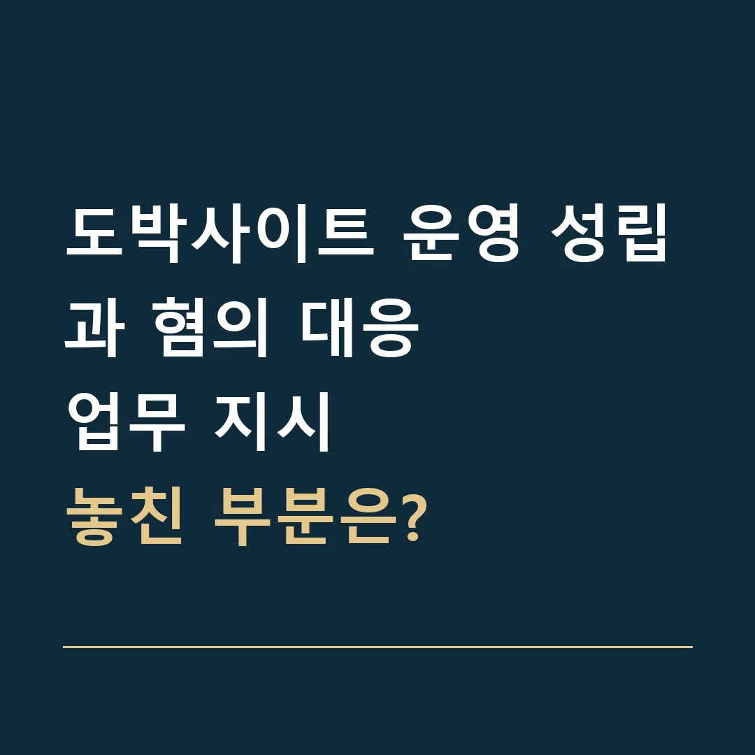 도박사이트 운영 성립과 혐의 대응 · 업무 지시
놓친 부분은?