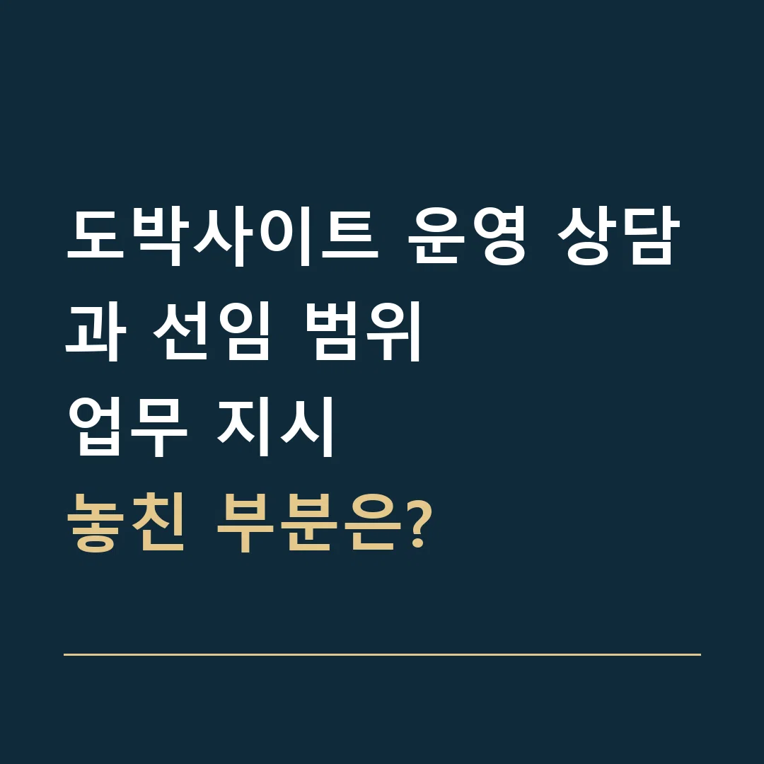 도박사이트 운영 상담과 선임 범위 · 업무 지시
놓친 부분은?