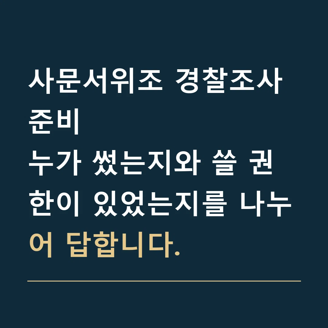 사문서위조 경찰조사 준비 · 누가 썼는지와 쓸 권한이 있었는지를 나누어 답합니다.