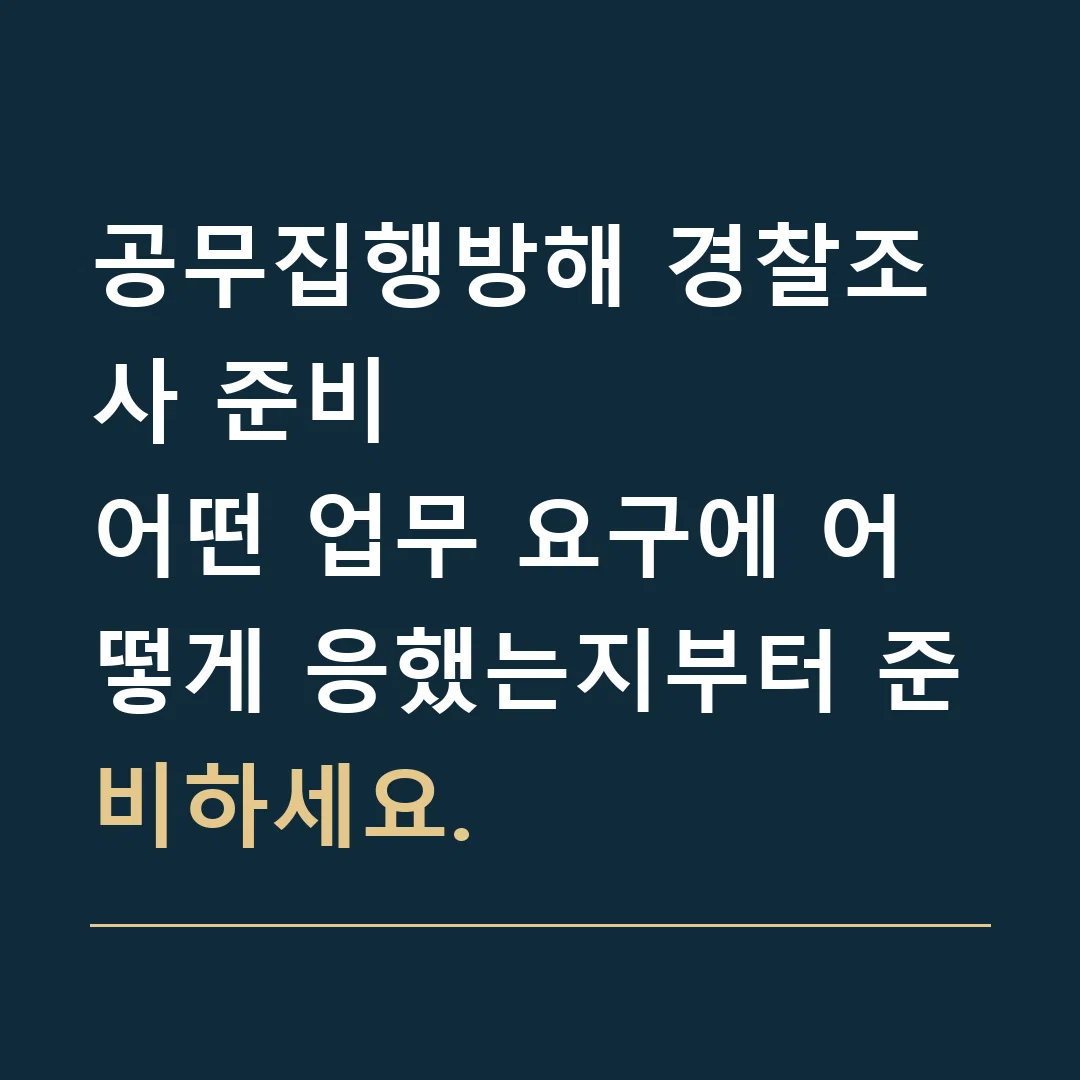 공무집행방해 경찰조사 준비 · 어떤 업무 요구에 어떻게 응했는지부터 준비하세요.