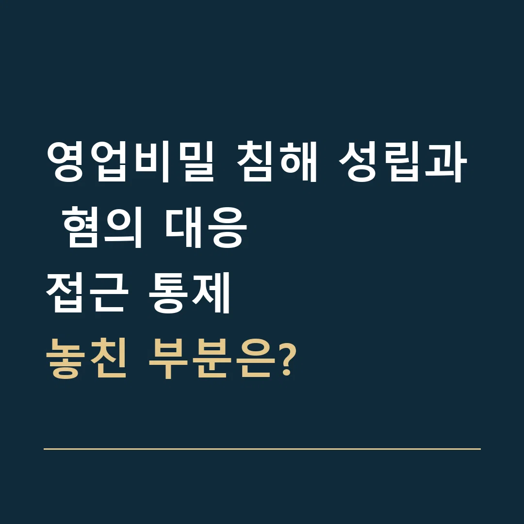 영업비밀 침해 성립과 혐의 대응 · 접근 통제
놓친 부분은?