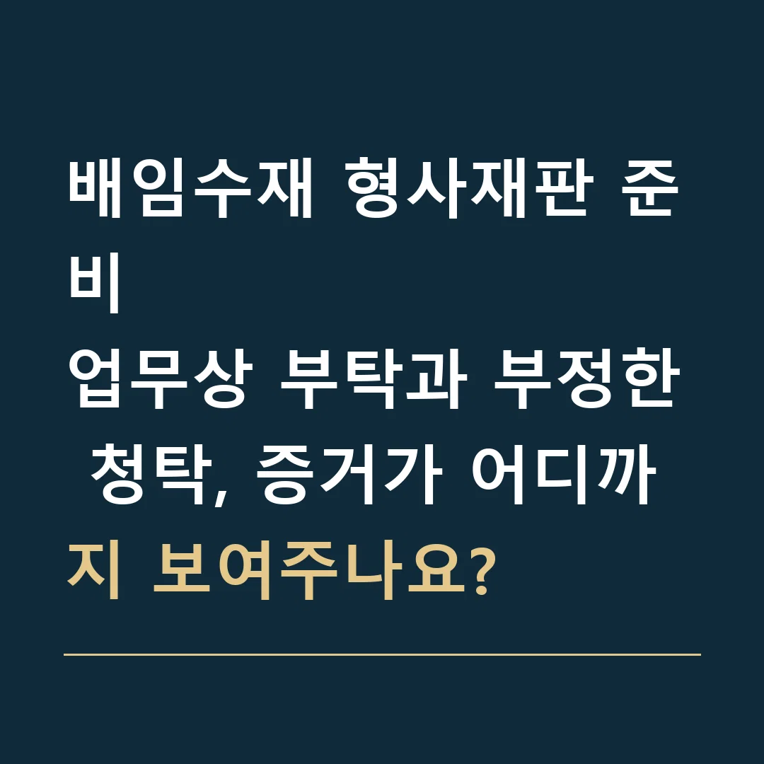 배임수재 형사재판 준비 · 업무상 부탁과 부정한 청탁, 증거가 어디까지 보여주나요?