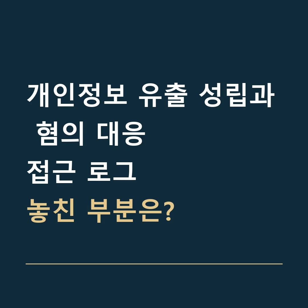 개인정보 유출 성립과 혐의 대응 · 접근 로그
놓친 부분은?