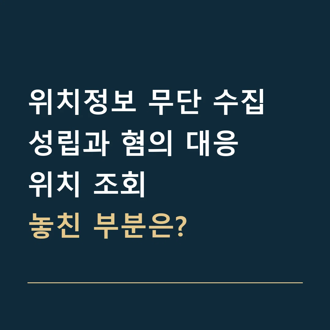 위치정보 무단 수집 성립과 혐의 대응 · 위치 조회
놓친 부분은?