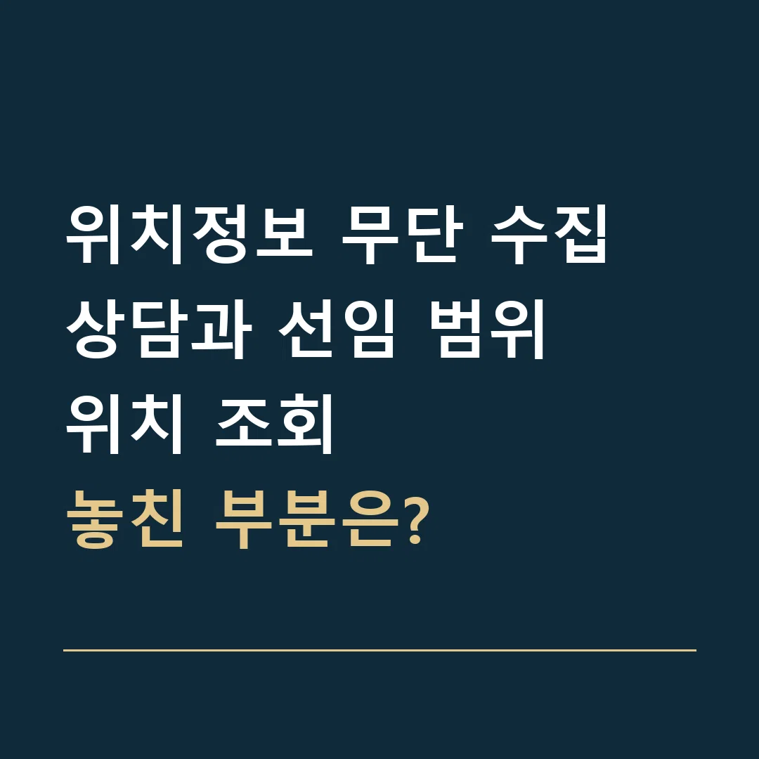 위치정보 무단 수집 상담과 선임 범위 · 위치 조회
놓친 부분은?