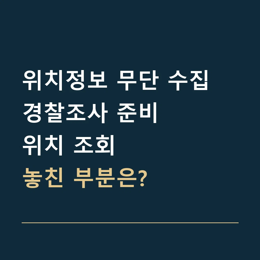 위치정보 무단 수집 경찰조사 준비 · 위치 조회
놓친 부분은?