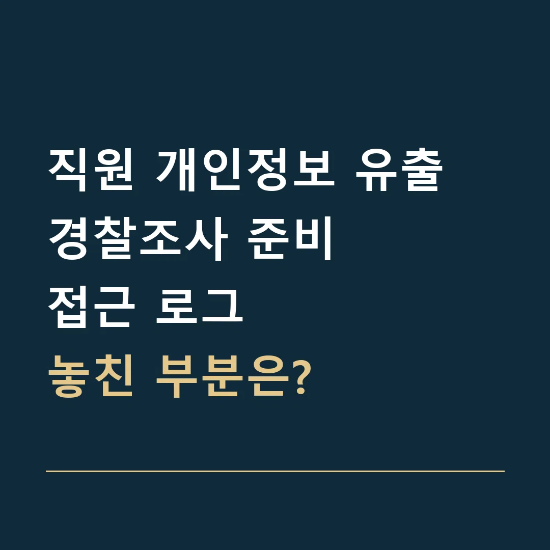 직원 개인정보 유출 경찰조사 준비 · 접근 로그
놓친 부분은?