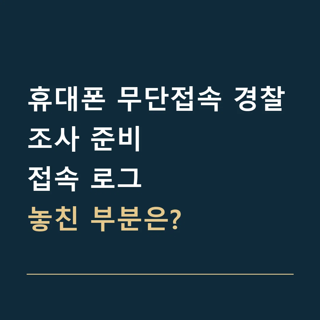 휴대폰 무단접속 경찰조사 준비 · 접속 로그
놓친 부분은?