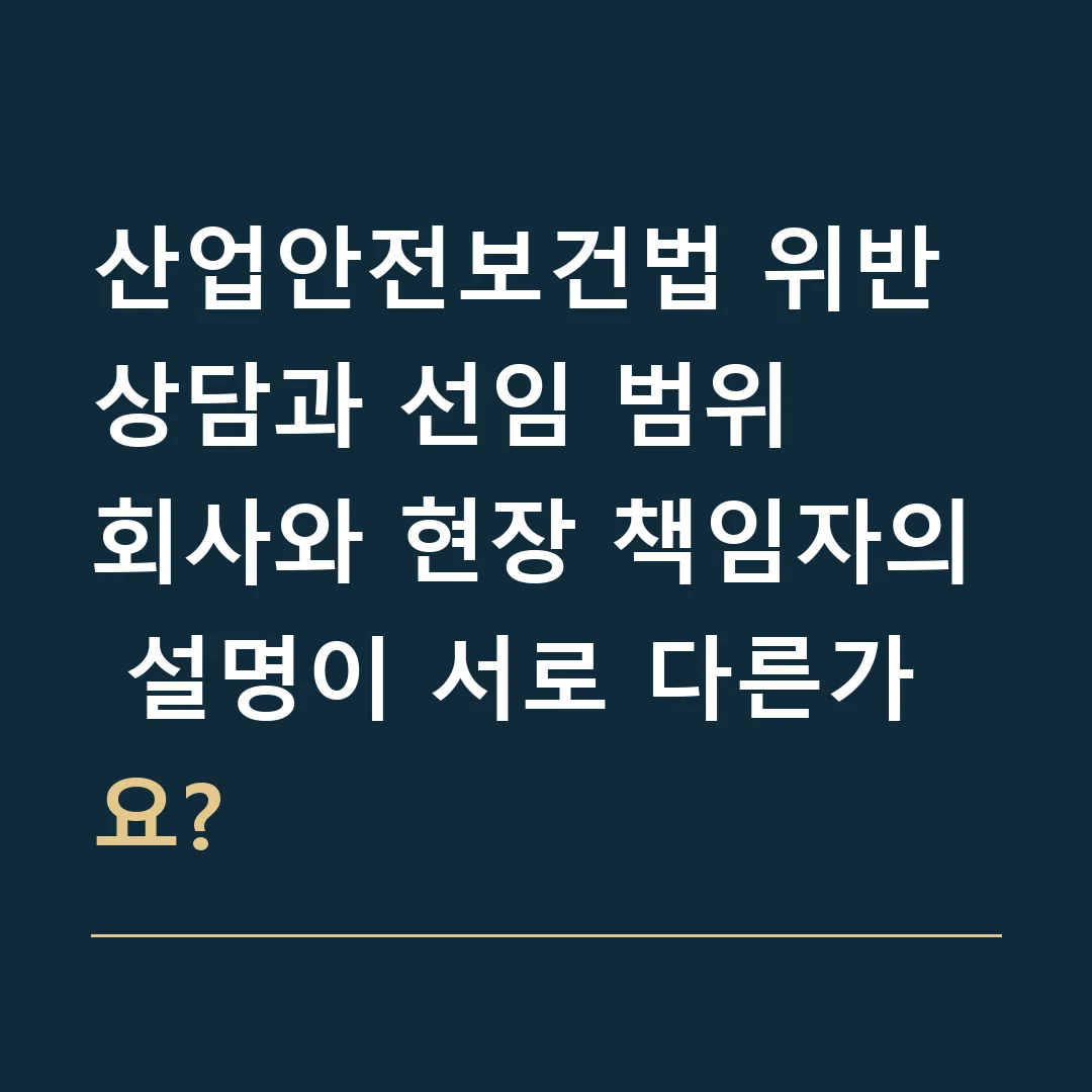 산업안전보건법 위반 상담과 선임 범위 · 회사와 현장 책임자의 설명이 서로 다른가요?