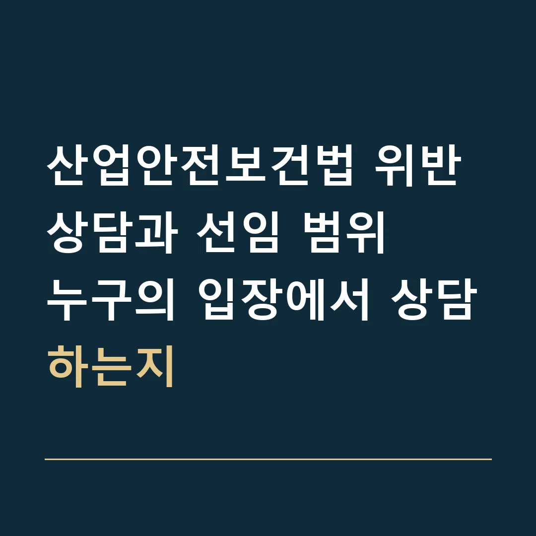 산업안전보건법 위반 상담과 선임 범위 · 누구의 입장에서 상담하는지
