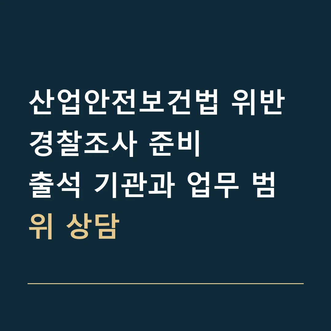 산업안전보건법 위반 경찰조사 준비 · 출석 기관과 업무 범위 상담