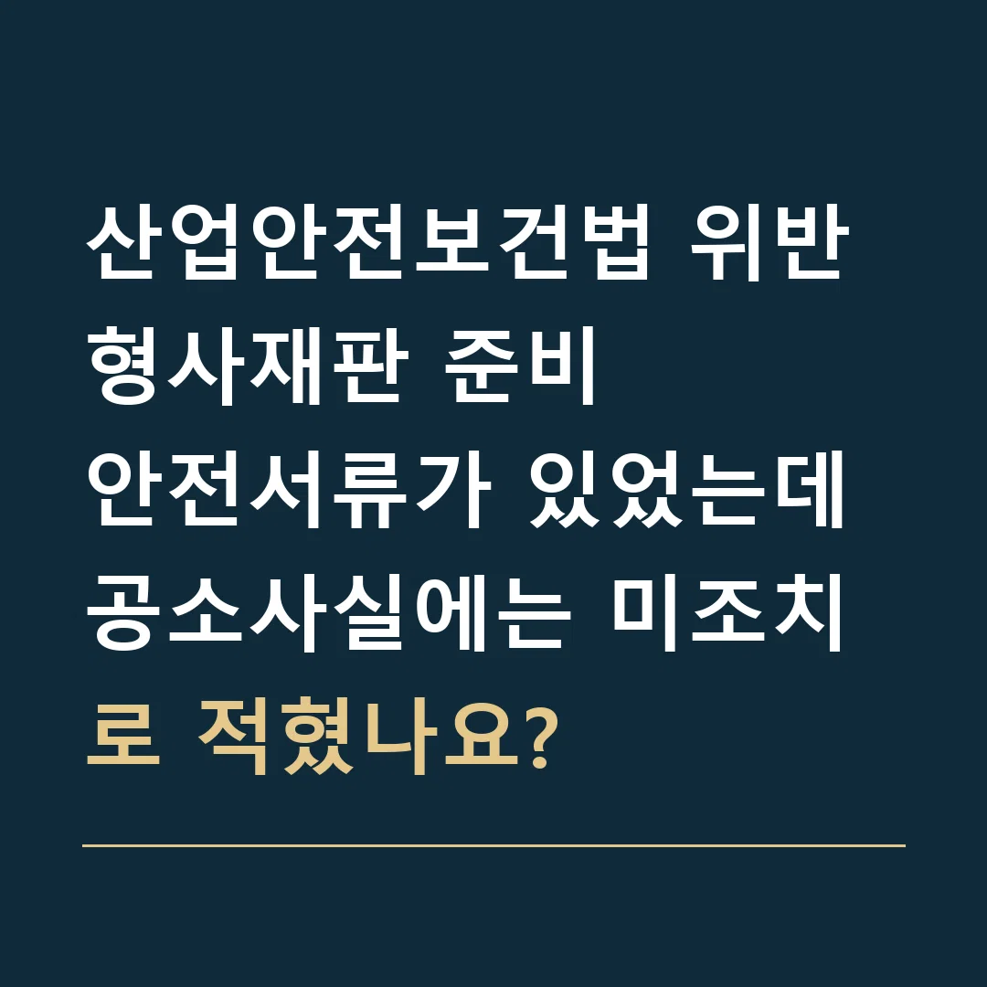산업안전보건법 위반 형사재판 준비 · 안전서류가 있었는데 공소사실에는 미조치로 적혔나요?
