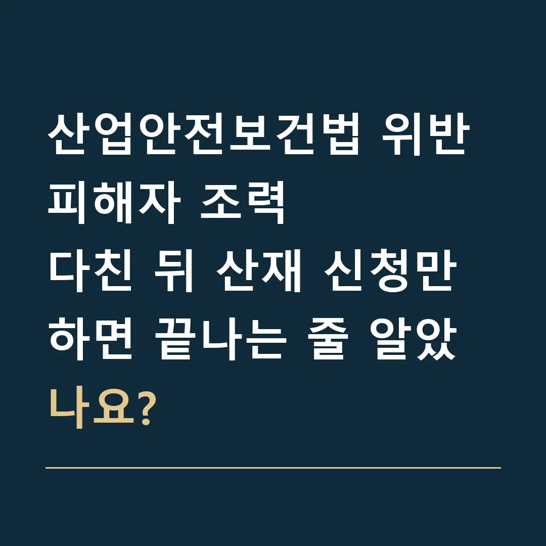 산업안전보건법 위반 피해자 조력 · 다친 뒤 산재 신청만 하면 끝나는 줄 알았나요?