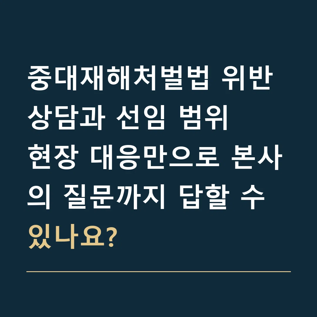 중대재해처벌법 위반 상담과 선임 범위 · 현장 대응만으로 본사의 질문까지 답할 수 있나요?