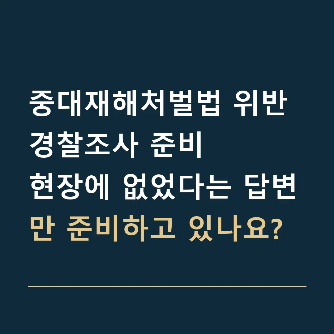 중대재해처벌법 위반 경찰조사 준비 · 현장에 없었다는 답변만 준비하고 있나요?