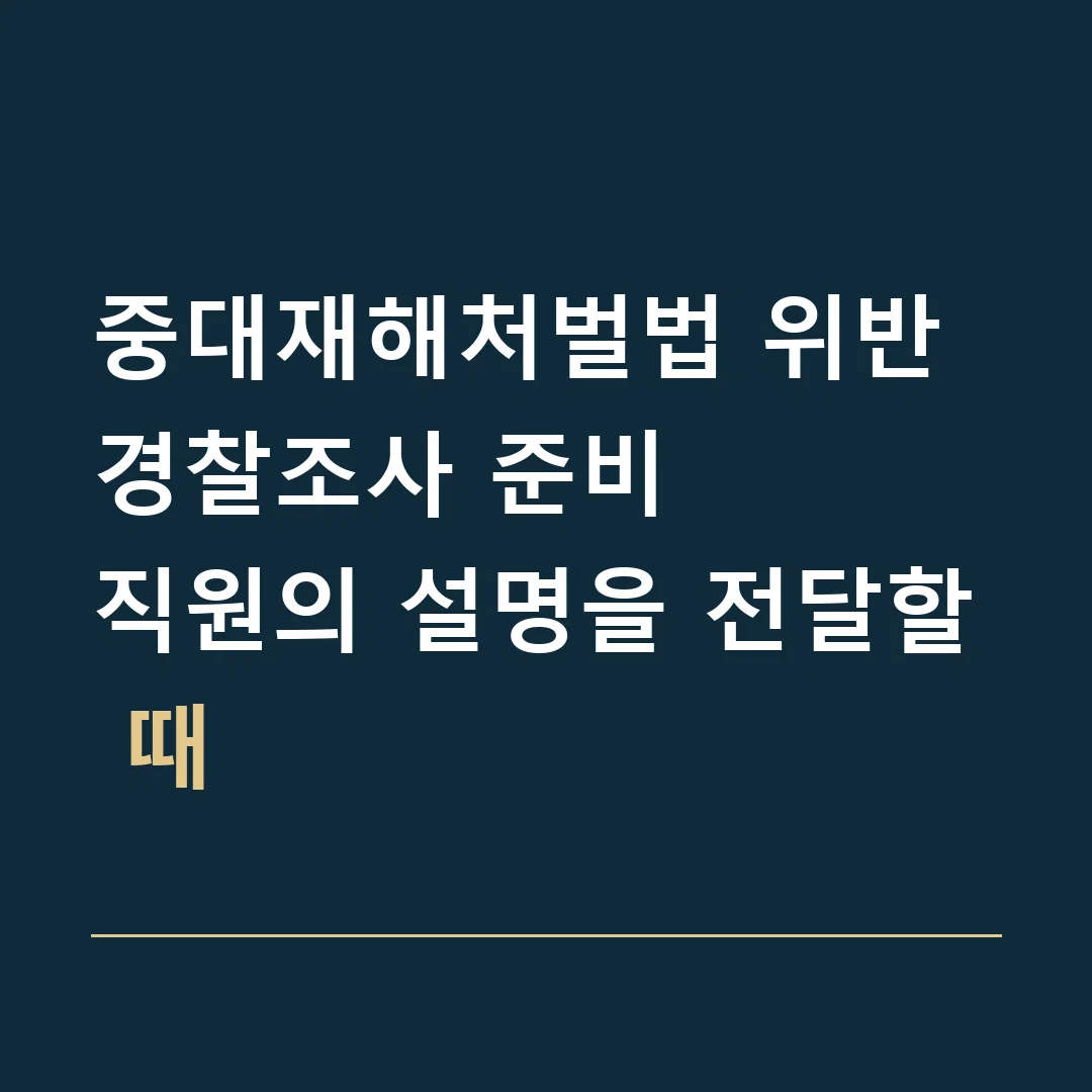 중대재해처벌법 위반 경찰조사 준비 · 직원의 설명을 전달할 때