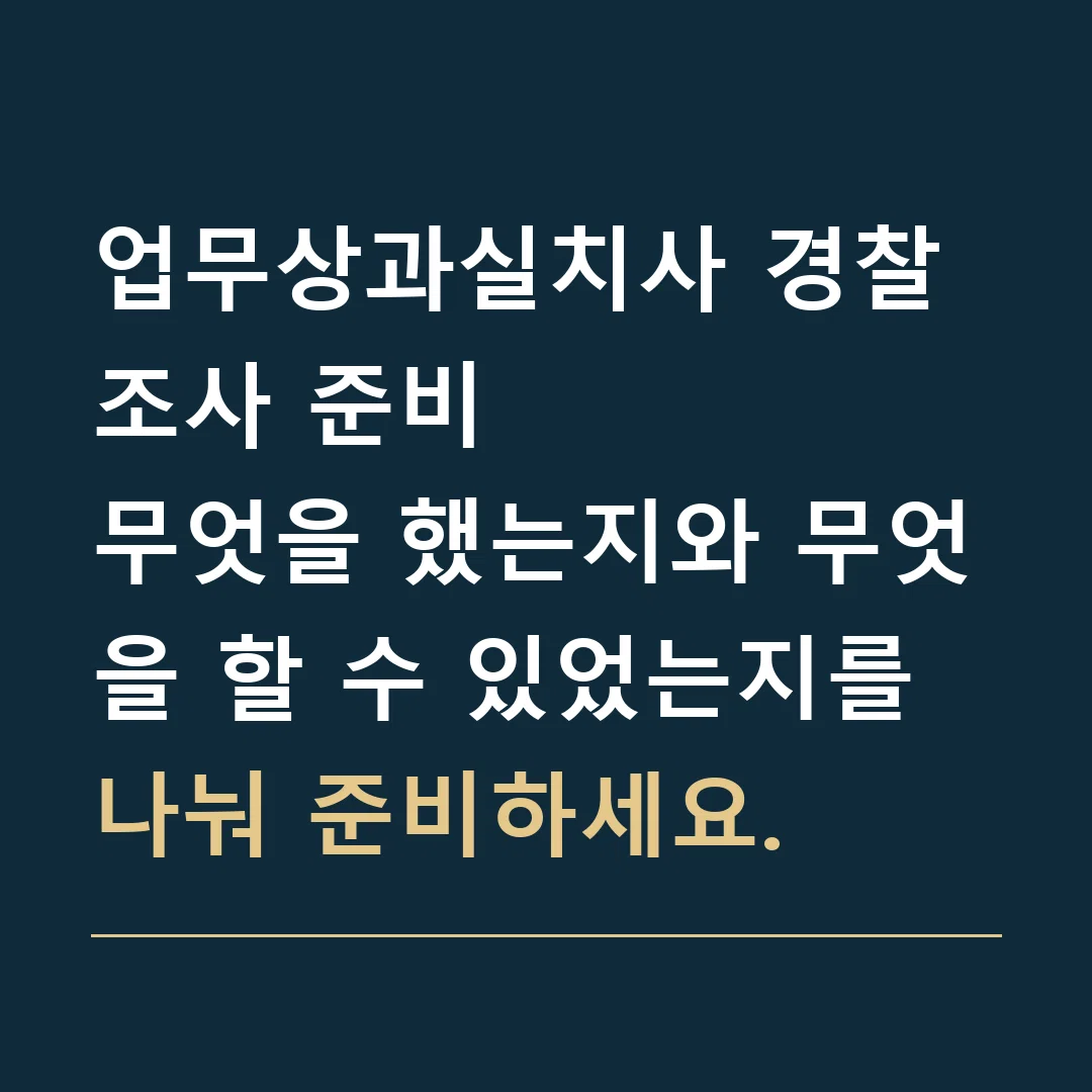 업무상과실치사 경찰조사 준비 · 무엇을 했는지와 무엇을 할 수 있었는지를 나눠 준비하세요.
