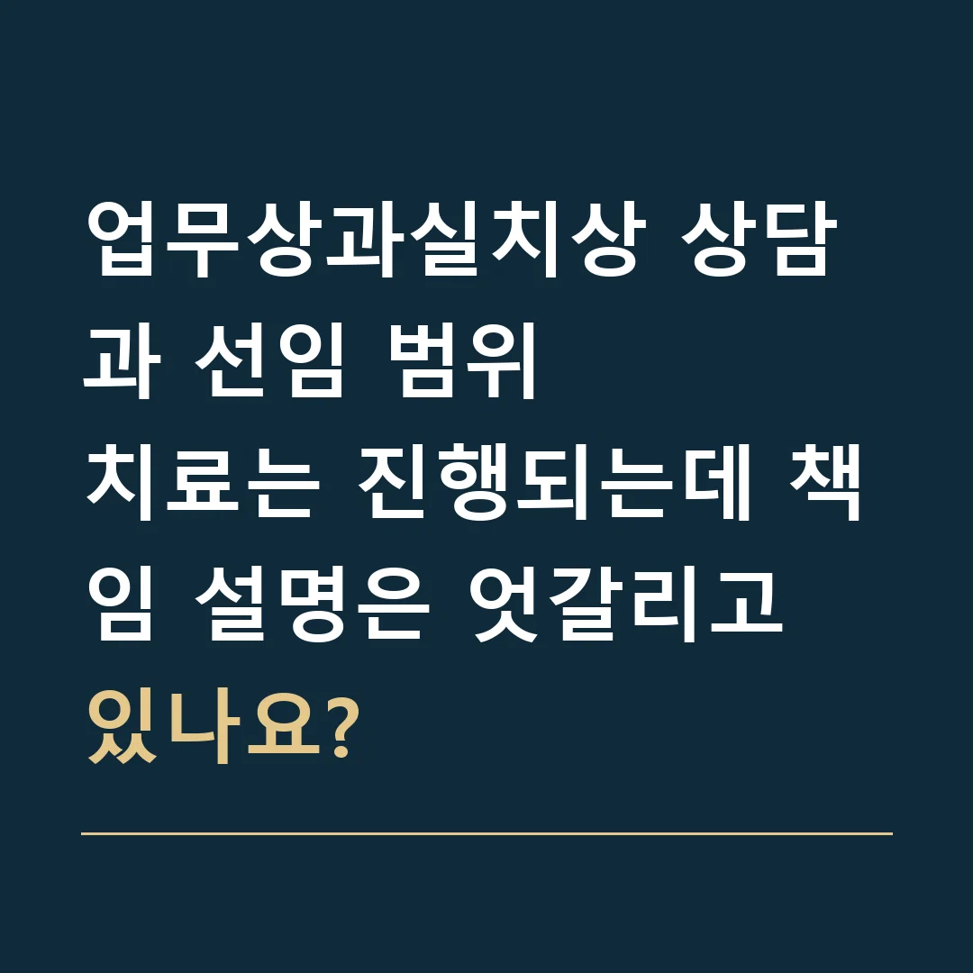 업무상과실치상 상담과 선임 범위 · 치료는 진행되는데 책임 설명은 엇갈리고 있나요?