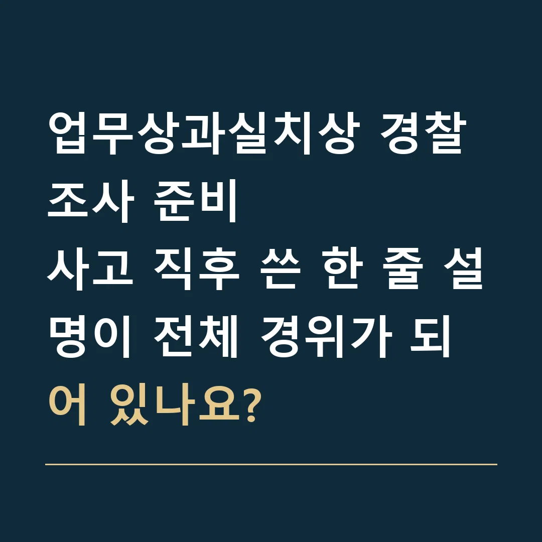 업무상과실치상 경찰조사 준비 · 사고 직후 쓴 한 줄 설명이 전체 경위가 되어 있나요?